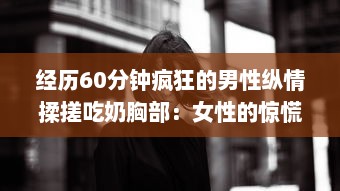 经历60分钟疯狂的男性纵情揉搓吃奶胸部：女性的惊慌、挣扎与无奈 v5.6.9下载