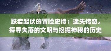 跌宕起伏的冒险史诗：迷失传奇，探寻失落的文明与挖掘神秘的历史遗迹