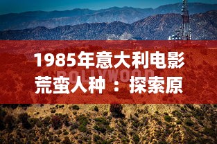 1985年意大利电影荒蛮人种 ：探索原始文化与现代社会的交融与冲突