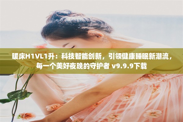 暖床H1VL1升：科技智能创新，引领健康睡眠新潮流，每一个美好夜晚的守护者 v9.9.9下载