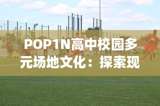 POP1N高中校园多元场地文化：探索现代教育环境下的多功能教学空间设计 v7.8.8下载