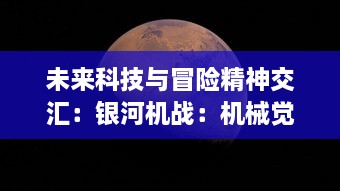 未来科技与冒险精神交汇：银河机战：机械觉醒，深度解析机械文明的崛起与全面展示