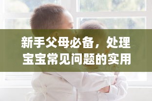 新手父母必备，处理宝宝常见问题的实用指南