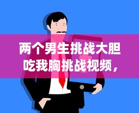 两个男生挑战大胆吃我胸挑战视频，趣味横生的社交实验揭示男性对女性身体的恰当理解