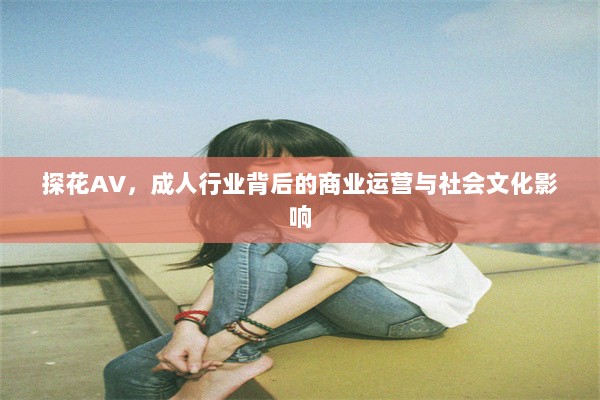 探花AV，成人行业背后的商业运营与社会文化影响