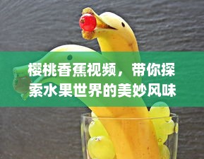 樱桃香蕉视频，带你探索水果世界的美妙风味，学习家庭简易做法