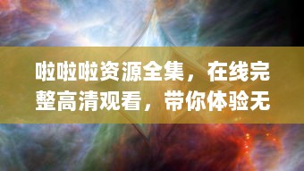 啦啦啦资源全集，在线完整高清观看，带你体验无与伦比的视觉盛宴