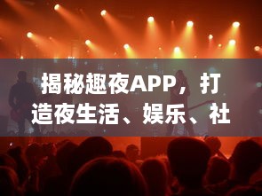 揭秘趣夜APP，打造夜生活、娱乐、社交新潮流