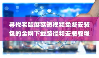 寻找老版蘑菇短视频免费安装包的全网下载路径和安装教程