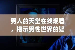 男人的天堂在线观看，揭示男性世界的疑惑与挣扎