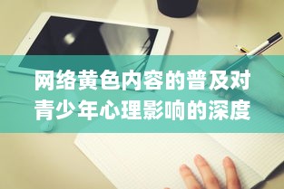 网络黄色内容的普及对青少年心理影响的深度研究