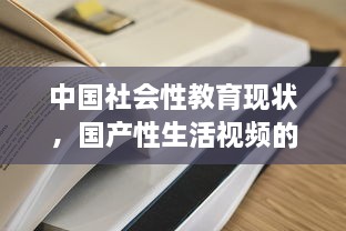 中国社会性教育现状，国产性生活视频的知识普及与影响