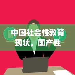 中国社会性教育现状，国产性生活视频的知识普及与影响