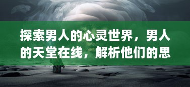 探索男人的心灵世界，男人的天堂在线，解析他们的思想、情感与理想