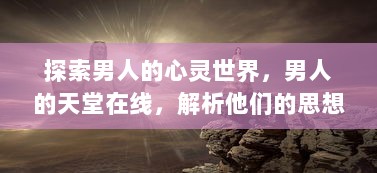 探索男人的心灵世界，男人的天堂在线，解析他们的思想、情感与理想