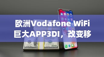 欧洲Vodafone WiFi巨大APP3DI，改变移动通信的新颠覆力量