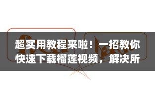 超实用教程来啦！一招教你快速下载榴莲视频，解决所有下载难题