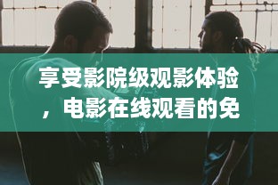 享受影院级观影体验，电影在线观看的免费与便捷