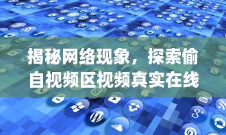 揭秘网络现象，探索偷自视频区视频真实在线的潜在影响和问题研究