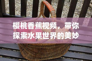 樱桃香蕉视频，带你探索水果世界的美妙风味，学习家庭简易做法