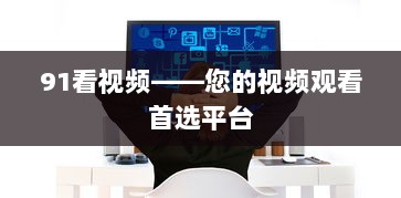 91看视频——您的视频观看首选平台