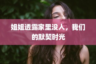 姐姐透露家里没人，我们的默契时光