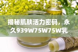 揭秘肌肤活力密码，永久939W75W75W乳液的神奇功效