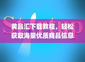 黄品汇下载教程，轻松获取海量优质商品信息的步骤指南