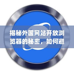 揭秘外国网站开放浏览器的秘密，如何避开限制，畅享全球互联网资源