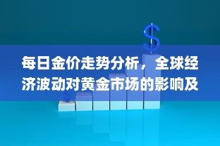 每日金价走势分析，全球经济波动对黄金市场的影响及投资建议