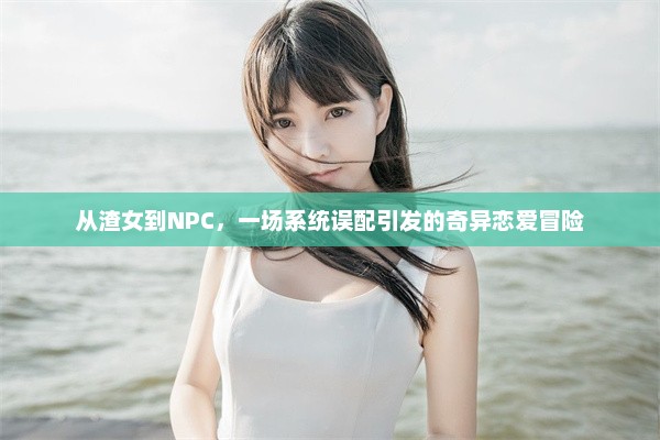 从渣女到NPC，一场系统误配引发的奇异恋爱冒险