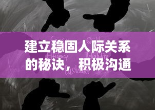 建立稳固人际关系的秘诀，积极沟通与互相理解