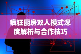 疯狂厨房双人模式深度解析与合作技巧