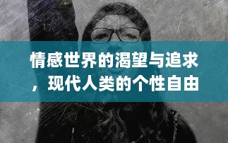 情感世界的渴望与追求，现代人类的个性自由与心理挣扎