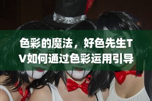 色彩的魔法，好色先生TV如何通过色彩运用引导情绪变化