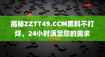 揭秘ZZTT49.CCM黑料不打烊，24小时满足您的需求