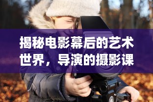 揭秘电影幕后的艺术世界，导演的摄影课HL深度解析与实践操作技巧