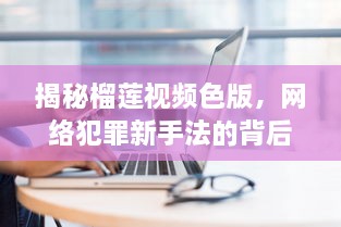 揭秘榴莲视频色版，网络犯罪新手法的背后风险与防范