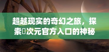 超越现实的奇幻之旅，探索囧次元官方入口的神秘游戏世界