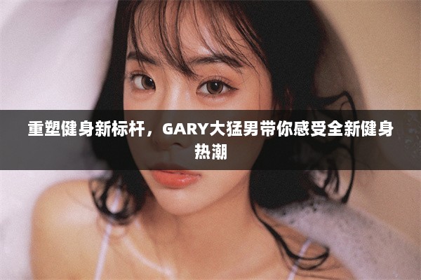 重塑健身新标杆，GARY大猛男带你感受全新健身热潮