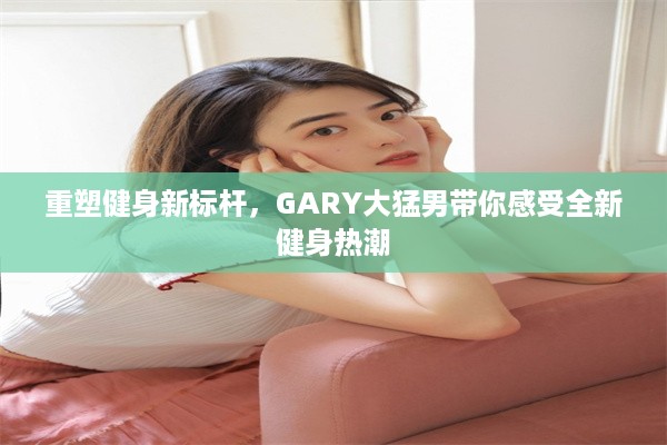 重塑健身新标杆，GARY大猛男带你感受全新健身热潮