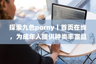 探索九色porny丨首页在线，为成年人提供种类丰富且高质量的成人内容消遣之地