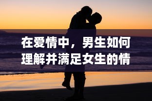 在爱情中，男生如何理解并满足女生的情感需求