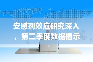 安慰剂效应研究深入，第二季度数据揭示增减趋势与影响因素