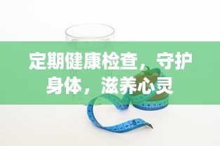 定期健康检查，守护身体，滋养心灵