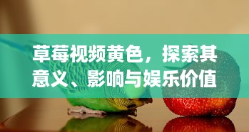 草莓视频黄色，探索其意义、影响与娱乐价值