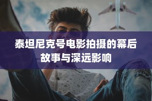 泰坦尼克号电影拍摄的幕后故事与深远影响