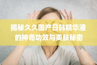 揭秘久久国产日韩精华液的神奇功效与美肤秘密