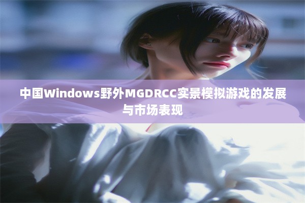 中国Windows野外MGDRCC实景模拟游戏的发展与市场表现