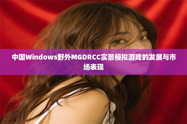 中国Windows野外MGDRCC实景模拟游戏的发展与市场表现